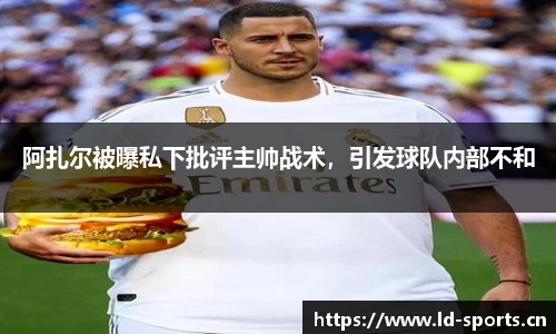 阿扎尔被曝私下批评主帅战术，引发球队内部不和