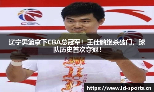 辽宁男篮拿下CBA总冠军！王仕鹏绝杀破门，球队历史首次夺冠！