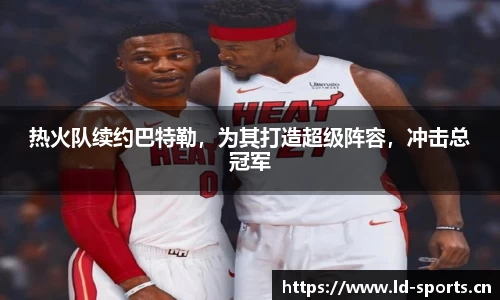 热火队续约巴特勒，为其打造超级阵容，冲击总冠军