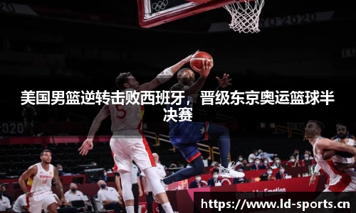 美国男篮逆转击败西班牙，晋级东京奥运篮球半决赛