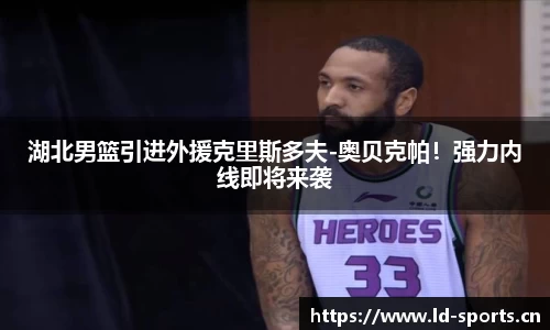 湖北男篮引进外援克里斯多夫-奥贝克帕！强力内线即将来袭