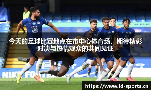 今天的足球比赛地点在市中心体育场，期待精彩对决与热情观众的共同见证