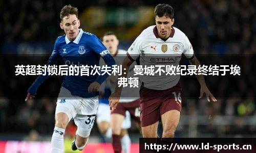 英超封锁后的首次失利：曼城不败纪录终结于埃弗顿