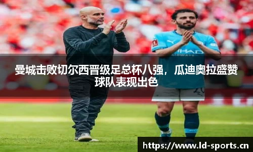 曼城击败切尔西晋级足总杯八强，瓜迪奥拉盛赞球队表现出色