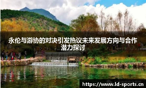 永伦与游协的对决引发热议未来发展方向与合作潜力探讨