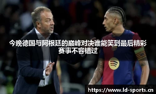 今晚德国与阿根廷的巅峰对决谁能笑到最后精彩赛事不容错过