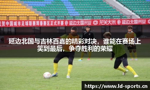 延边北国与吉林百嘉的精彩对决，谁能在赛场上笑到最后，争夺胜利的荣耀