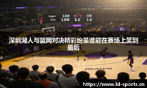 深圳湖人与篮网对决精彩纷呈谁能在赛场上笑到最后