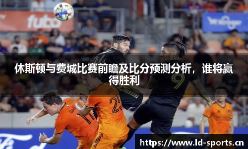 休斯顿与费城比赛前瞻及比分预测分析，谁将赢得胜利