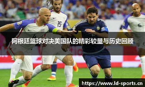 阿根廷篮球对决美国队的精彩较量与历史回顾
