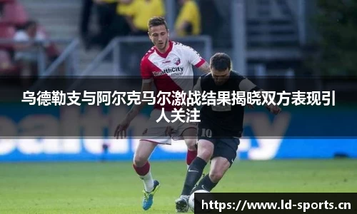 乌德勒支与阿尔克马尔激战结果揭晓双方表现引人关注