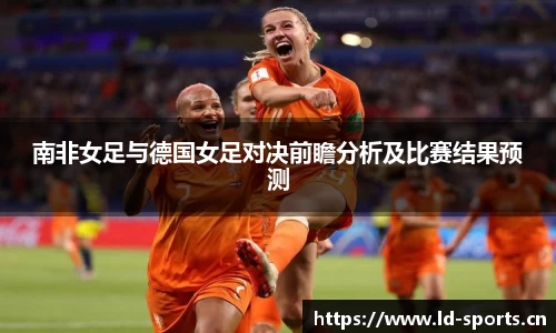 南非女足与德国女足对决前瞻分析及比赛结果预测