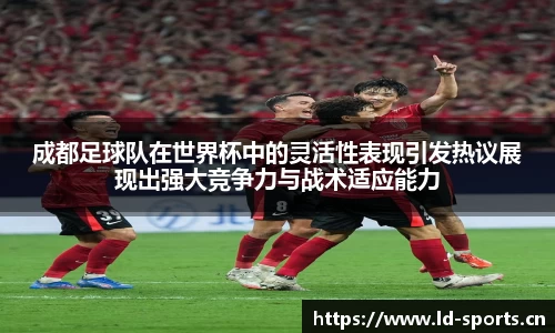 成都足球队在世界杯中的灵活性表现引发热议展现出强大竞争力与战术适应能力